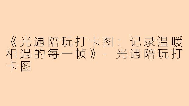 《光遇陪玩打卡图：记录温暖相遇的每一帧》-光遇陪玩打卡图
