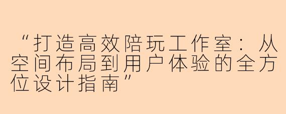 “打造高效陪玩工作室：从空间布局到用户体验的全方位设计指南”