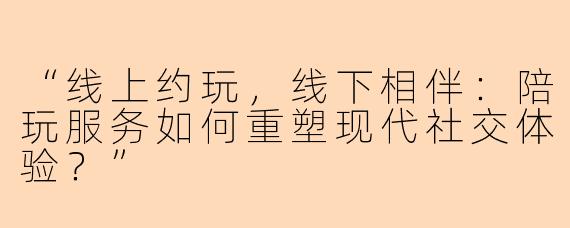 “线上约玩，线下相伴：陪玩服务如何重塑现代社交体验？”