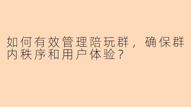 如何有效管理陪玩群，确保群内秩序和用户体验？