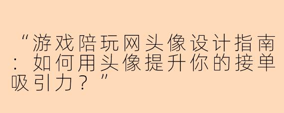 “游戏陪玩网头像设计指南：如何用头像提升你的接单吸引力？”
