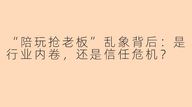 “陪玩抢老板”乱象背后：是行业内卷，还是信任危机？