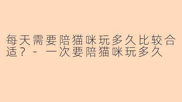 每天需要陪猫咪玩多久比较合适?