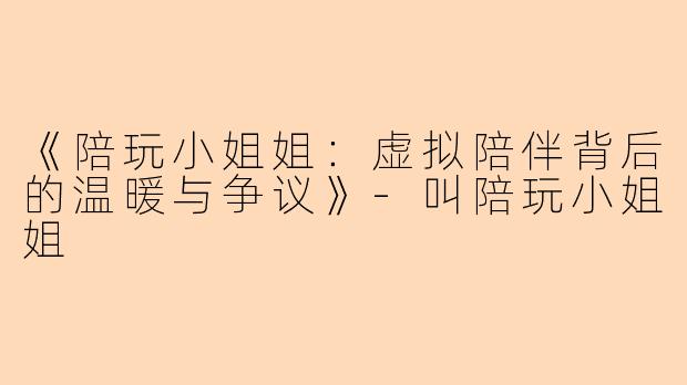 《陪玩小姐姐：虚拟陪伴背后的温暖与争议》-叫陪玩小姐姐