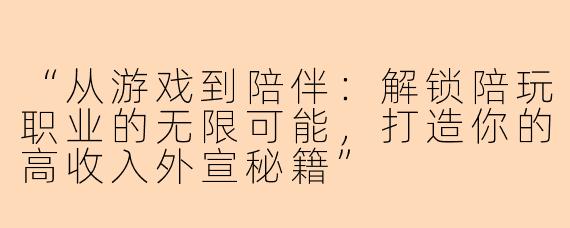 “从游戏到陪伴：解锁陪玩职业的无限可能，打造你的高收入外宣秘籍”