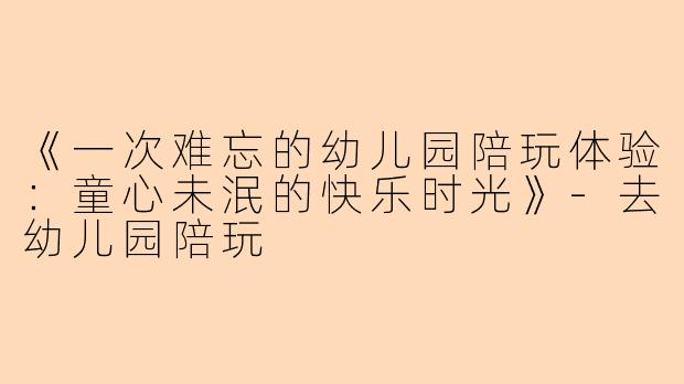《一次难忘的幼儿园陪玩体验：童心未泯的快乐时光》-去幼儿园陪玩