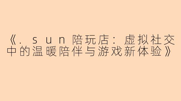 《.sun陪玩店：虚拟社交中的温暖陪伴与游戏新体验》