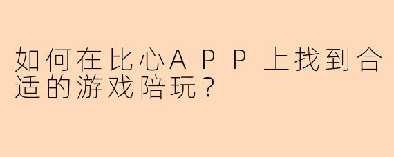 如何在比心APP上找到合适的游戏陪玩？