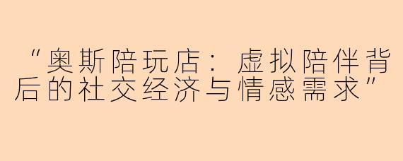“奥斯陪玩店：虚拟陪伴背后的社交经济与情感需求”