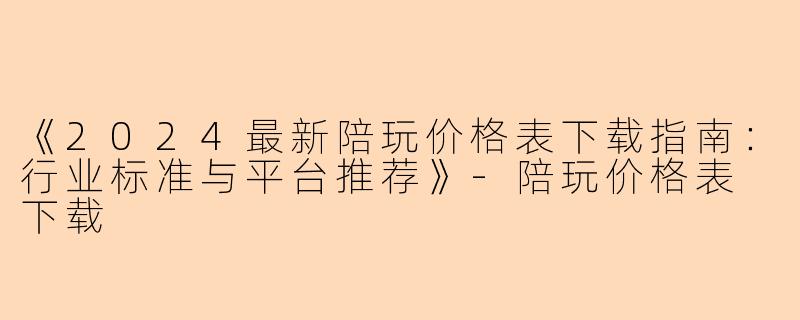 《2024最新陪玩价格表下载指南：行业标准与平台推荐》-陪玩价格表 下载