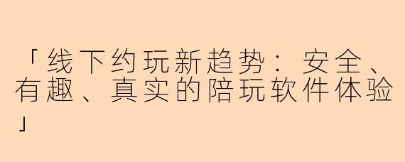 「线下约玩新趋势：安全、有趣、真实的陪玩软件体验」