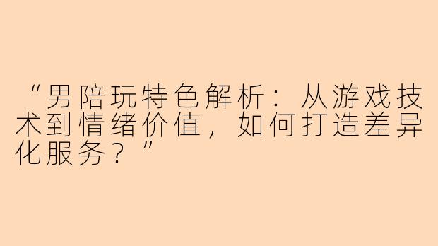 “男陪玩特色解析：从游戏技术到情绪价值，如何打造差异化服务？”