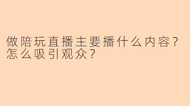 做陪玩直播主要播什么内容？怎么吸引观众？