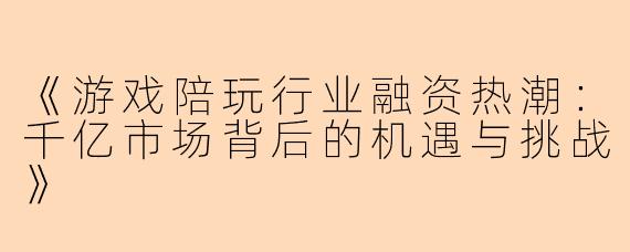 《游戏陪玩行业融资热潮：千亿市场背后的机遇与挑战》