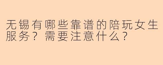 无锡有哪些靠谱的陪玩女生服务？需要注意什么？