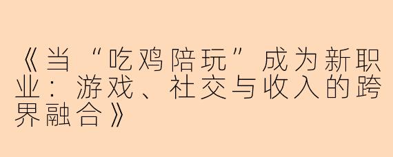《当“吃鸡陪玩”成为新职业：游戏、社交与收入的跨界融合》