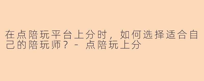 在点陪玩平台上分时，如何选择适合自己的陪玩师？-点陪玩上分