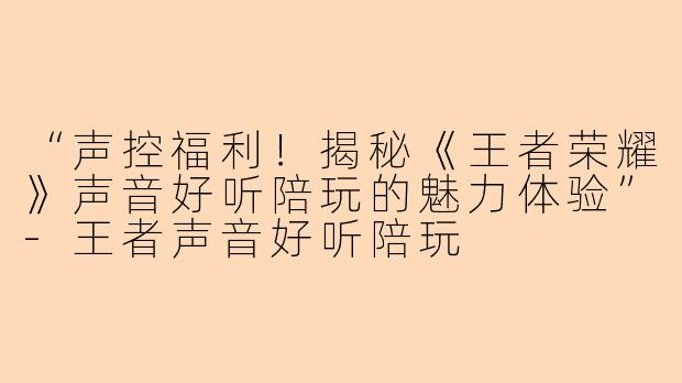 “声控福利！揭秘《王者荣耀》声音好听陪玩的魅力体验”-王者声音好听陪玩