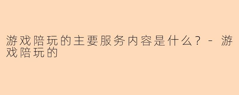 游戏陪玩的主要服务内容是什么？-游戏陪玩的