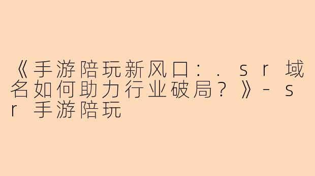 《手游陪玩新风口：.sr域名如何助力行业破局？》-sr手游陪玩