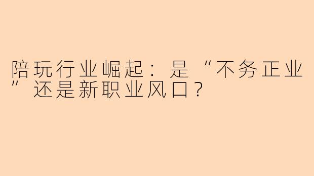 陪玩行业崛起：是“不务正业”还是新职业风口？