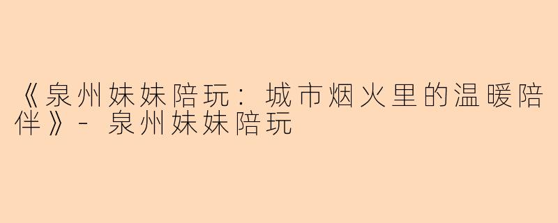 《泉州妹妹陪玩：城市烟火里的温暖陪伴》-泉州妹妹陪玩