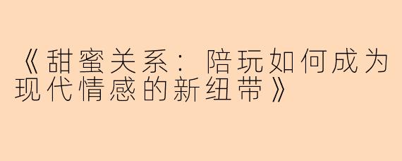 《甜蜜关系：陪玩如何成为现代情感的新纽带》