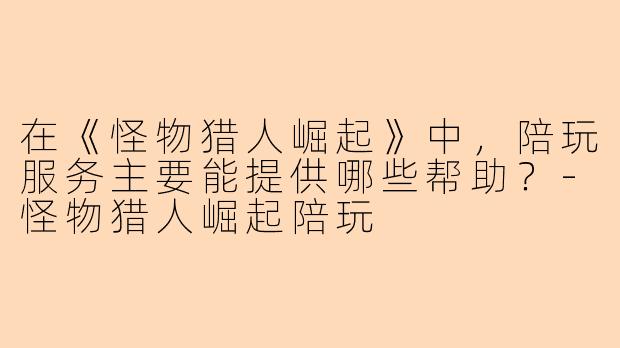 在《怪物猎人崛起》中，陪玩服务主要能提供哪些帮助？-怪物猎人崛起陪玩