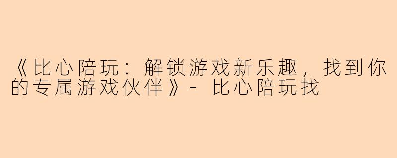 《比心陪玩：解锁游戏新乐趣，找到你的专属游戏伙伴》-比心陪玩找