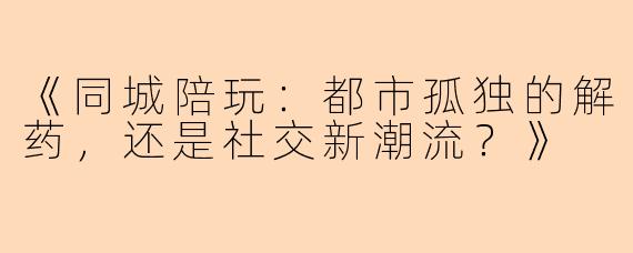 《同城陪玩：都市孤独的解药，还是社交新潮流？》