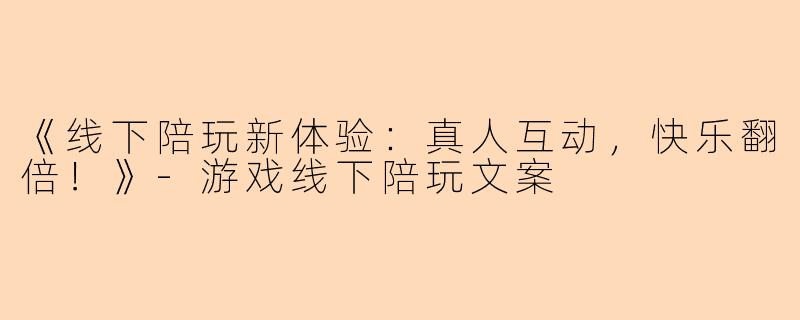 《线下陪玩新体验：真人互动，快乐翻倍！》-游戏线下陪玩文案
