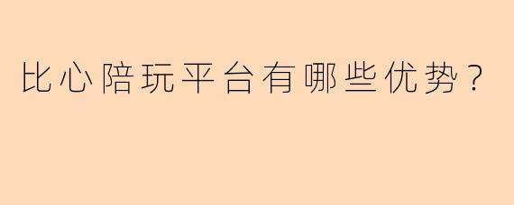 比心陪玩平台有哪些优势？