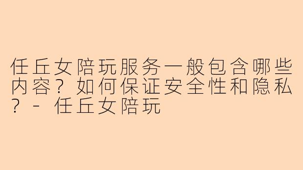 任丘女陪玩服务一般包含哪些内容?如何保证安全性和隐私?