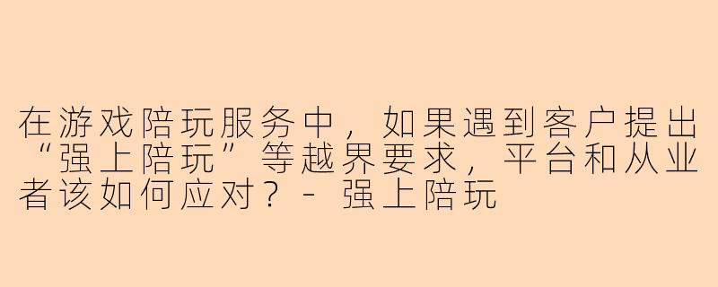 在游戏陪玩服务中，如果遇到客户提出“强上陪玩”等越界要求，平台和从业者该如何应对？-强上陪玩