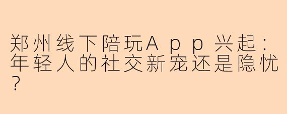郑州线下陪玩App兴起：年轻人的社交新宠还是隐忧？