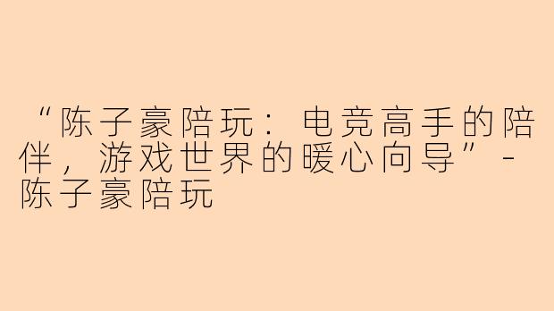 “陈子豪陪玩：电竞高手的陪伴，游戏世界的暖心向导”-陈子豪陪玩