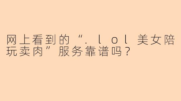 网上看到的“.lol美女陪玩卖肉”服务靠谱吗？