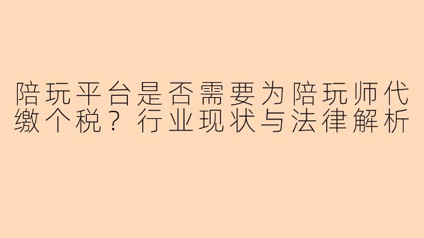 陪玩平台是否需要为陪玩师代缴个税？行业现状与法律解析