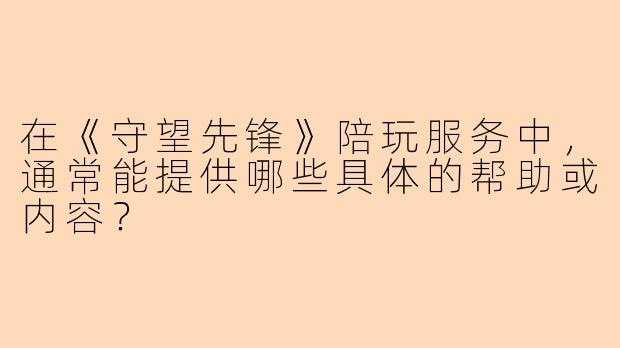 在《守望先锋》陪玩服务中，通常能提供哪些具体的帮助或内容？