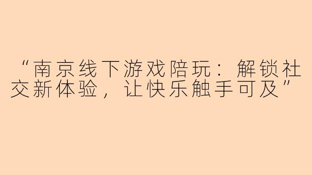 “南京线下游戏陪玩：解锁社交新体验，让快乐触手可及”