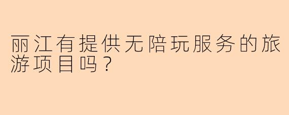 丽江有提供无陪玩服务的旅游项目吗?