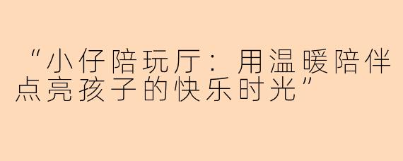 “小仔陪玩厅：用温暖陪伴点亮孩子的快乐时光”