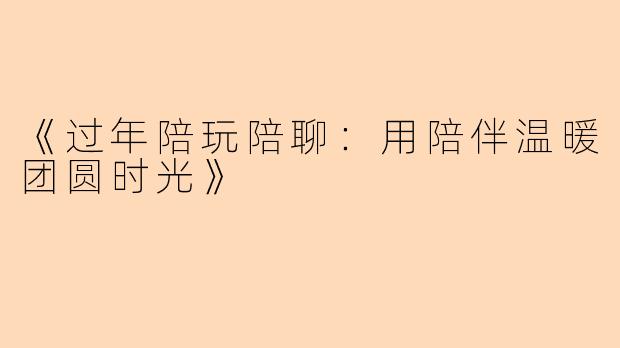 《过年陪玩陪聊：用陪伴温暖团圆时光》