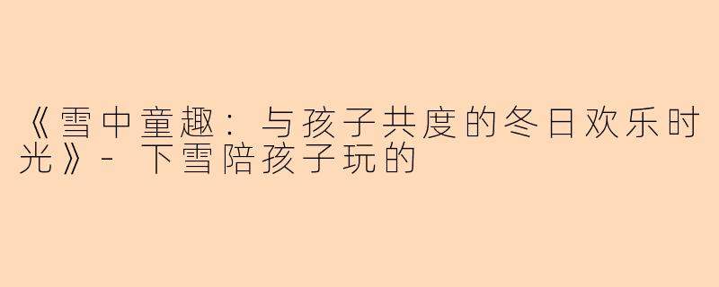 《雪中童趣：与孩子共度的冬日欢乐时光》-下雪陪孩子玩的