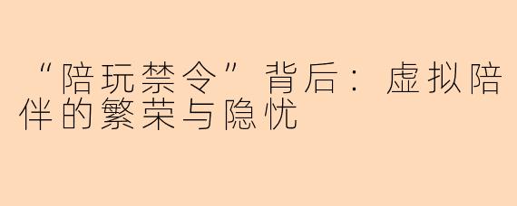 “陪玩禁令”背后：虚拟陪伴的繁荣与隐忧