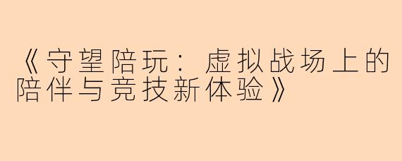 《守望陪玩：虚拟战场上的陪伴与竞技新体验》