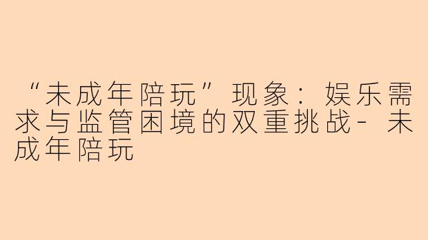 “未成年陪玩”现象：娱乐需求与监管困境的双重挑战-未成年陪玩