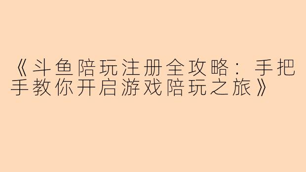 《斗鱼陪玩注册全攻略：手把手教你开启游戏陪玩之旅》