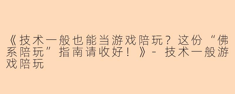 《技术一般也能当游戏陪玩？这份“佛系陪玩”指南请收好！》-技术一般游戏陪玩