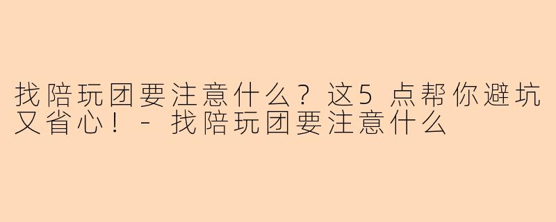 找陪玩团要注意什么？这5点帮你避坑又省心！-找陪玩团要注意什么